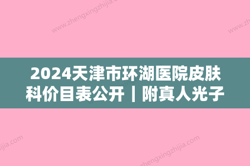 2024天津市环湖医院皮肤科价目表公开｜附真人光子嫩肤体验案例