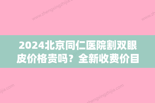 2024北京同仁医院割双眼皮价格贵吗？全新收费价目表+案例公开(北京同仁医院割双眼皮好吗)