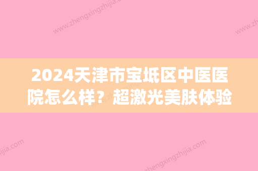 2024天津市宝坻区中医医院怎么样？超激光美肤体验案例+果图公开(宝坻医院皮肤科激光)