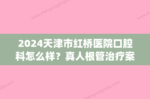 2024天津市红桥医院口腔科怎么样？真人根管治疗案例分享(天津口腔医院 根管治疗)