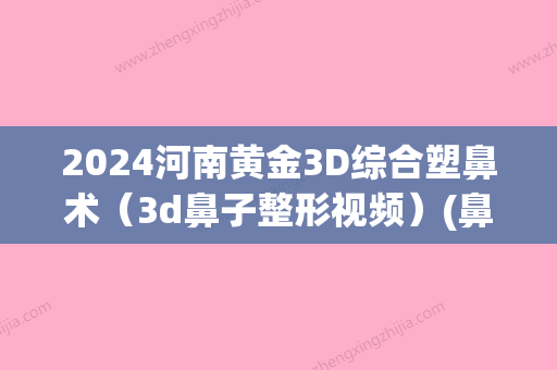 2024河南黄金3D综合塑鼻术（3d鼻子整形视频）(鼻子整容3D视频)