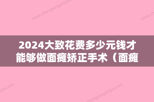 2024大致花费多少元钱才能够做面瘫矫正手术（面瘫整形手术多少钱）