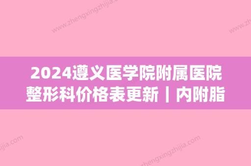 2024遵义医学院附属医院整形科价格表更新｜内附脂肪填充案例(遵义医科大学附属整形医院)