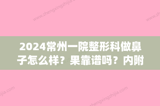 2024常州一院整形科做鼻子怎么样？果靠谱吗？内附真人案例(常州整容整形医院)