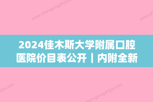 2024佳木斯大学附属口腔医院价目表公开｜内附全新种植牙案例(佳木斯口腔医院种植牙价格)