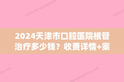 2024天津市口腔医院根管治疗多少钱？收费详情+案例公布(天津口腔医院 根管治疗费用)