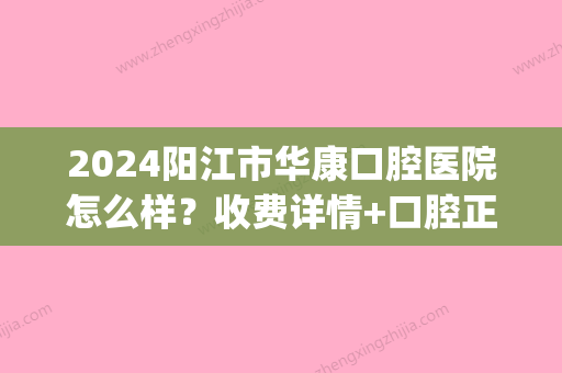 2024阳江市华康口腔医院怎么样？收费详情+口腔正畸案例公开(阳江华康口腔医院简介)