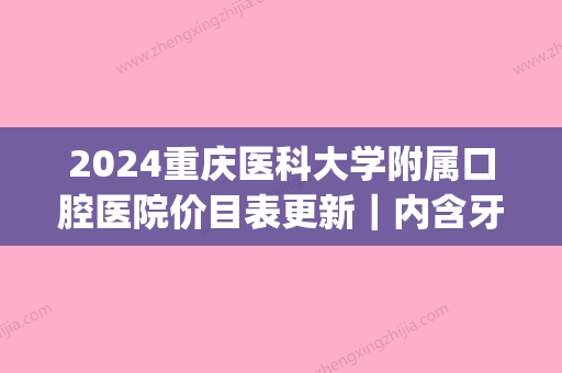 2024重庆医科大学附属口腔医院价目表更新｜内含牙齿矫正案例(重庆医科大学附属口腔医院矫正价格)