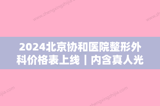 2024北京协和医院整形外科价格表上线｜内含真人光子嫩肤案例