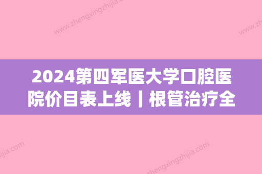 2024第四军医大学口腔医院价目表上线｜根管治疗全过程分享(四医大口腔根管治疗价格)