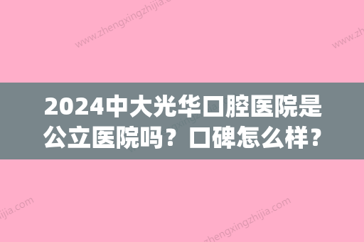 2024中大光华口腔医院是公立医院吗？口碑怎么样？内含种植牙案例(光华口腔医院好不好)