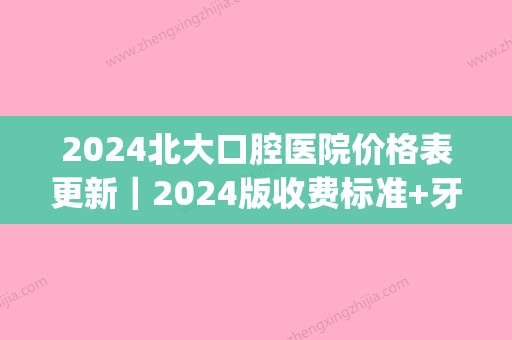 2024北大口腔医院价格表更新｜2024版收费标准+牙齿矫正案例一览(北大口腔医院价目表2024)