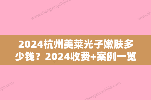 2024杭州美莱光子嫩肤多少钱？2024收费+案例一览