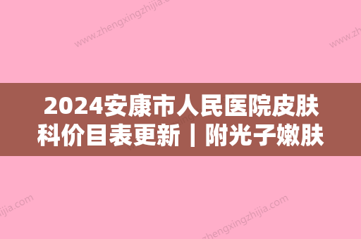 2024安康市人民医院皮肤科价目表更新｜附光子嫩肤案例