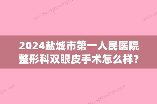 2024盐城市第一人民医院整形科双眼皮手术怎么样？案例果图展示(盐城市第一人民医院有整形科吗)