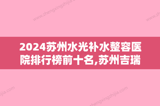 2024苏州水光补水整容医院排行榜前十名,苏州吉瑞口腔诊所家喻户晓