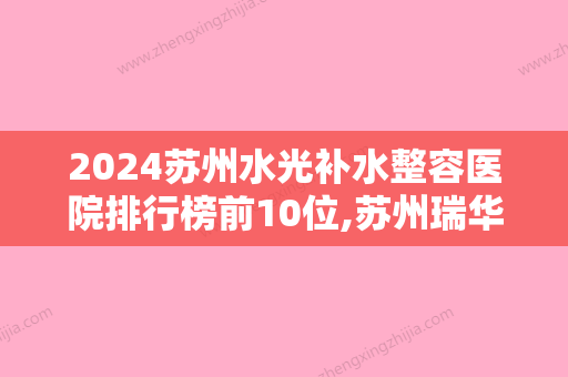 2024苏州水光补水整容医院排行榜前10位,苏州瑞华迎春医院实力上榜