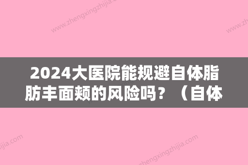 2024大医院能规避自体脂肪丰面颊的风险吗？（自体脂肪丰脸颊后悔）