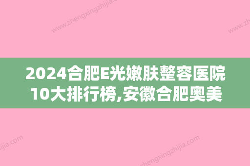 2024合肥E光嫩肤整容医院10大排行榜,安徽合肥奥美整形医疗美容门诊部蒸蒸日上