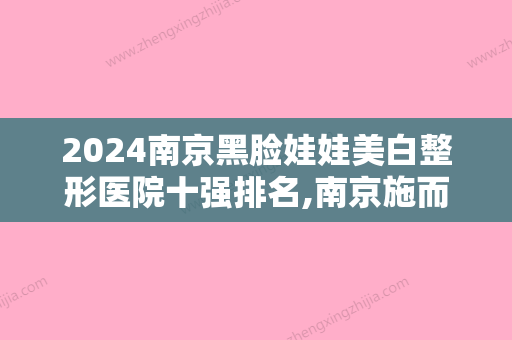 2024南京黑脸娃娃美白整形医院十强排名,南京施而美整形美容医院举世闻名