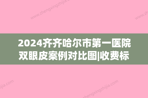 2024齐齐哈尔市第一医院双眼皮案例对比图|收费标准2024展示