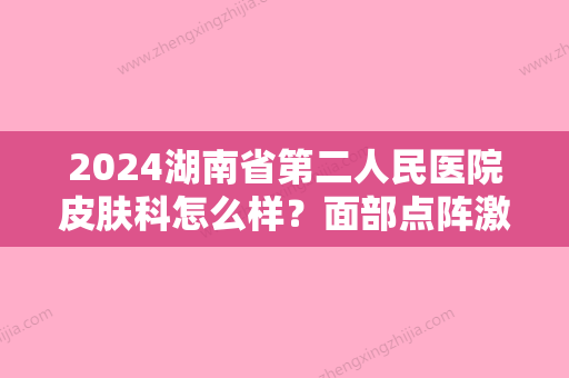 2024湖南省第二人民医院皮肤科怎么样？面部点阵激光案例分享