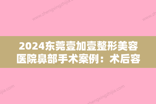 2024东莞壹加壹整形美容医院鼻部手术案例：术后容颜超精致！