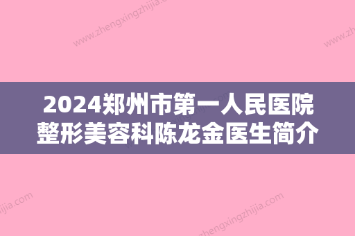 2024郑州市第一人民医院整形美容科陈龙金医生简介+隆胸案例