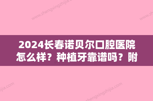 2024长春诺贝尔口腔医院怎么样？种植牙靠谱吗？附案例