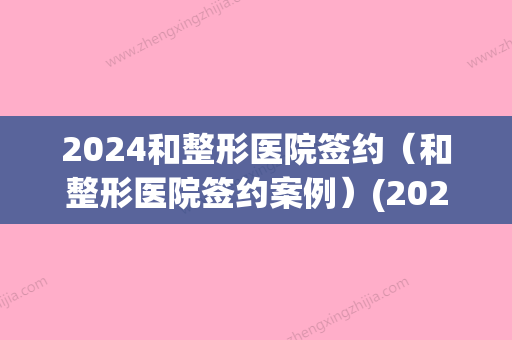 2024和整形医院签约（和整形医院签约案例）(2024中国医美整形交流会)