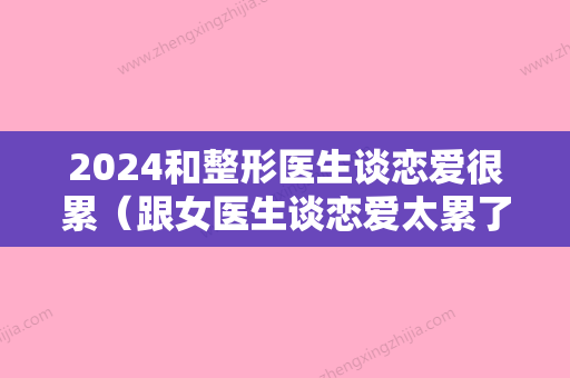 2024和整形医生谈恋爱很累（跟女医生谈恋爱太累了）