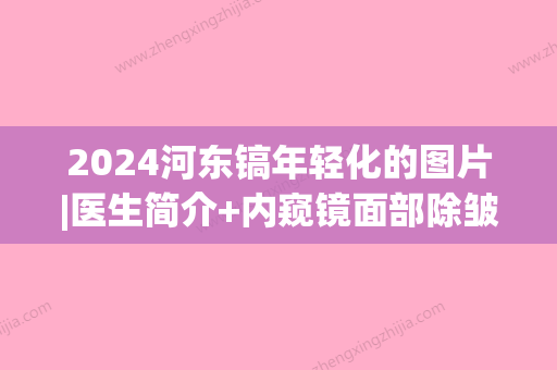 2024河东镐年轻化的图片|医生简介+内窥镜面部除皱提升案例