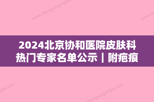 2024北京协和医院皮肤科热门专家名单公示｜附疤痕修复案例