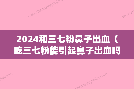 2024和三七粉鼻子出血（吃三七粉能引起鼻子出血吗）(为什么吃三七鼻子出血)