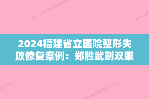 2024福建省立医院整形失败修复案例：郑胜武割双眼皮果图