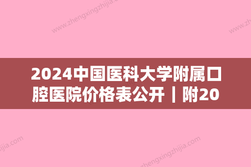 2024中国医科大学附属口腔医院价格表公开｜附2024牙齿矫正案例