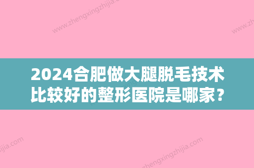 2024合肥做大腿脱毛技术比较好的整形医院是哪家？（合肥有哪些比较好的脱毛医院）