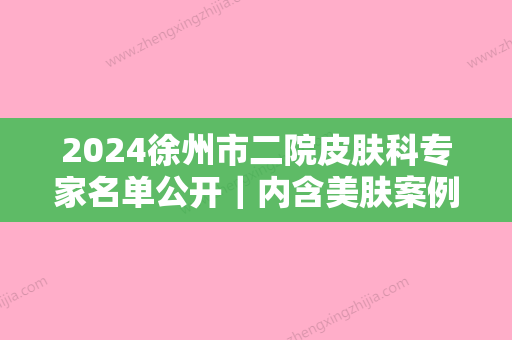 2024徐州市二院皮肤科专家名单公开｜内含美肤案例+收费价目表