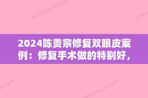 2024陈贵宗修复双眼皮案例：修复手术做的特别好，几乎微创