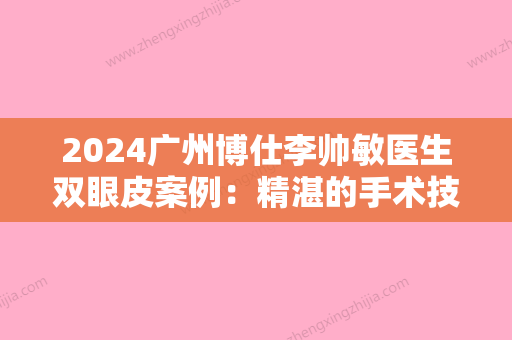 2024广州博仕李帅敏医生双眼皮案例：精湛的手术技巧带给我美丽！