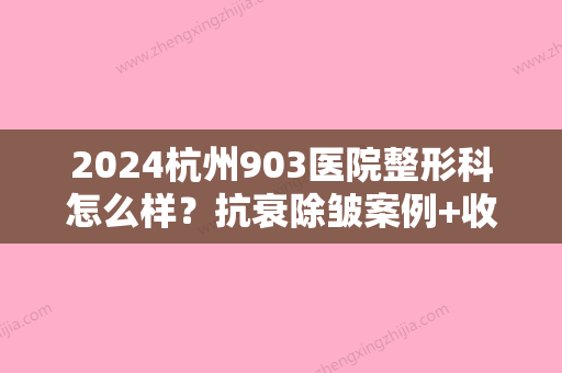 2024杭州903医院整形科怎么样？抗衰除皱案例+收费标准一览