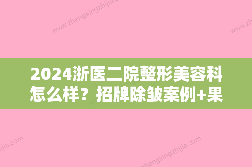 2024浙医二院整形美容科怎么样？招牌除皱案例+果图分享