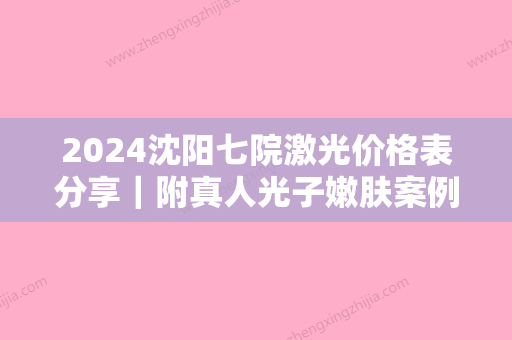 2024沈阳七院激光价格表分享｜附真人光子嫩肤案例