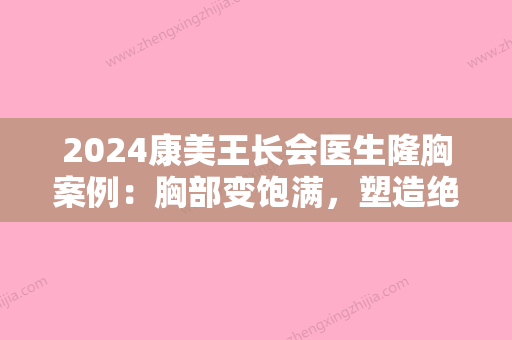 2024康美王长会医生隆胸案例：胸部变饱满，塑造绝绝子的身材~