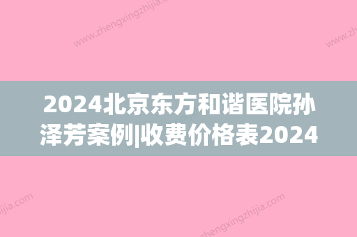 2024北京东方和谐医院孙泽芳案例|收费价格表2024公布