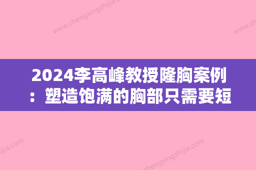 2024李高峰教授隆胸案例：塑造饱满的胸部只需要短短3个月~