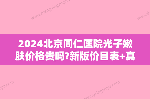 2024北京同仁医院光子嫩肤价格贵吗?新版价目表+真人案例展示