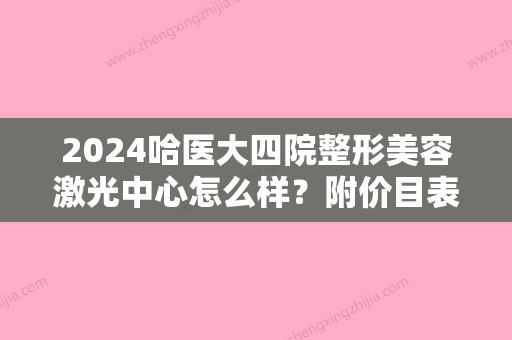 2024哈医大四院整形美容激光中心怎么样？附价目表+祛疤案例