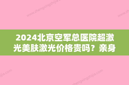 2024北京空军总医院超激光美肤激光价格贵吗？亲身体验果图分享