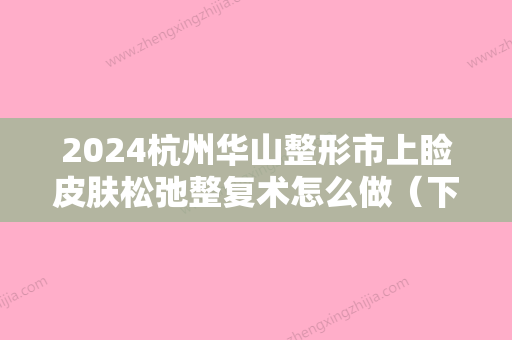 2024杭州华山整形市上睑皮肤松弛整复术怎么做（下颌角瘦脸术整形手术）